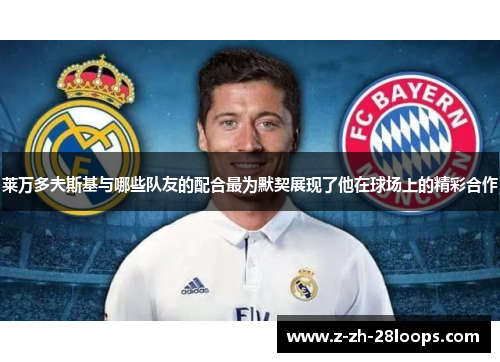 莱万多夫斯基与哪些队友的配合最为默契展现了他在球场上的精彩合作 莱万多夫斯基与哪些队友的配合最为默契展现了他在球场上的精彩合作