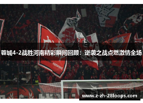 蓉城4-2战胜河南精彩瞬间回顾：逆袭之战点燃激情全场