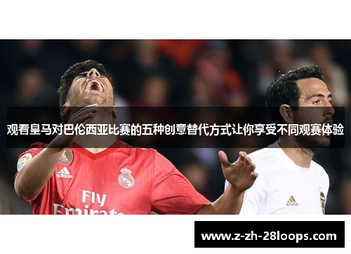 观看皇马对巴伦西亚比赛的五种创意替代方式让你享受不同观赛体验 观看皇马对巴伦西亚比赛的五种创意替代方式让你享受不同观赛体验