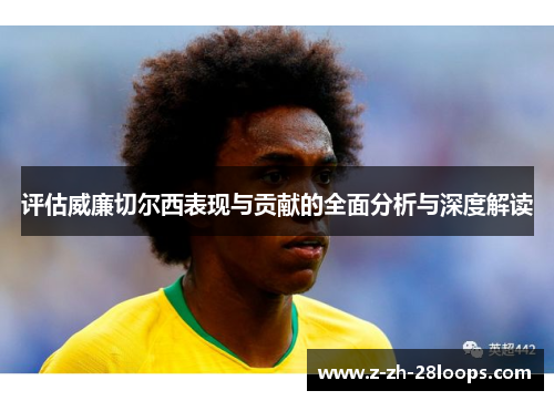 评估威廉切尔西表现与贡献的全面分析与深度解读 评估威廉切尔西表现与贡献的全面分析与深度解读