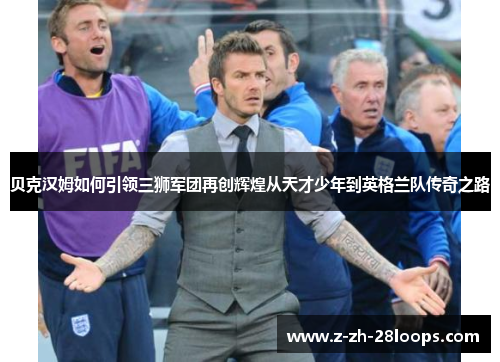 贝克汉姆如何引领三狮军团再创辉煌从天才少年到英格兰队传奇之路