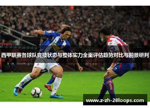 西甲联赛各球队竞技状态与整体实力全面评估趋势对比与前景研判