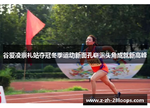 谷爱凌崇礼站夺冠冬季运动新面孔崭露头角成就新高峰