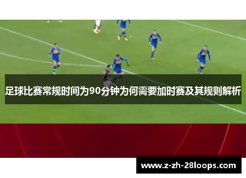 足球比赛常规时间为90分钟为何需要加时赛及其规则解析 足球比赛常规时间为90分钟为何需要加时赛及其规则解析