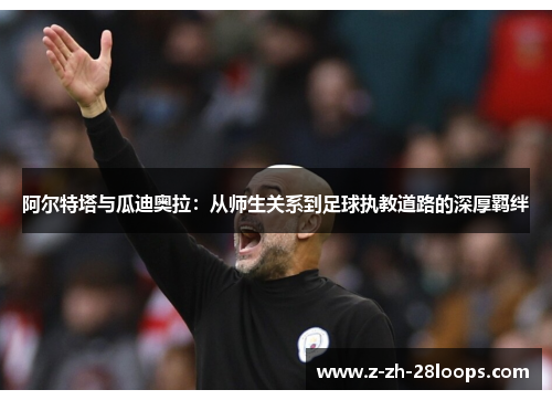 阿尔特塔与瓜迪奥拉：从师生关系到足球执教道路的深厚羁绊