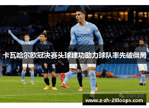 卡瓦哈尔欧冠决赛头球建功助力球队率先破僵局