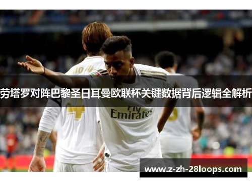 劳塔罗对阵巴黎圣日耳曼欧联杯关键数据背后逻辑全解析