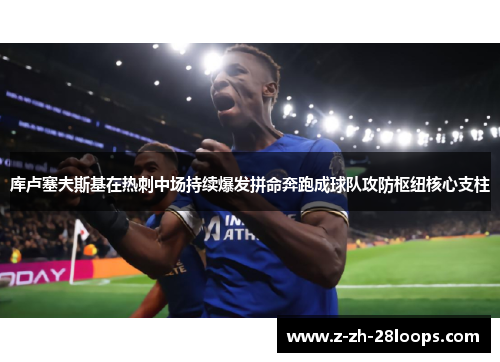 库卢塞夫斯基在热刺中场持续爆发拼命奔跑成球队攻防枢纽核心支柱