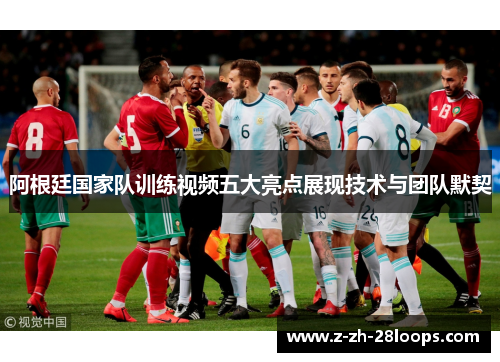 阿根廷国家队训练视频五大亮点展现技术与团队默契