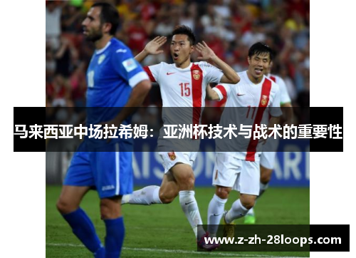 马来西亚中场拉希姆：亚洲杯技术与战术的重要性