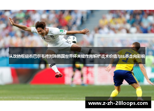 从攻防枢纽看巴尔韦德对阵韩国世界杯关键作用解析战术价值与比赛走向影响 从攻防枢纽看巴尔韦德对阵韩国世界杯关键作用解析战术价值与比赛走向影响