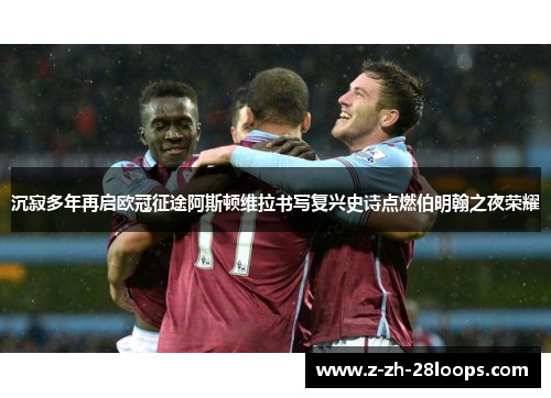 沉寂多年再启欧冠征途阿斯顿维拉书写复兴史诗点燃伯明翰之夜荣耀 沉寂多年再启欧冠征途阿斯顿维拉书写复兴史诗点燃伯明翰之夜荣耀