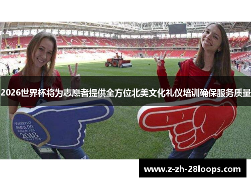 2026世界杯将为志愿者提供全方位北美文化礼仪培训确保服务质量