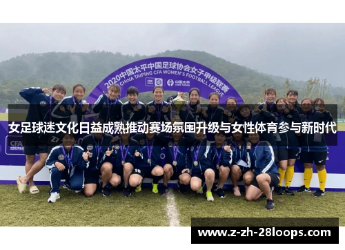 女足球迷文化日益成熟推动赛场氛围升级与女性体育参与新时代 女足球迷文化日益成熟推动赛场氛围升级与女性体育参与新时代